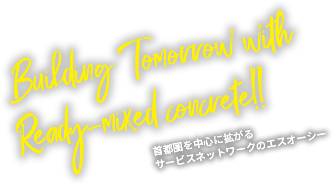 Building Tomorrow with Ready-mixed concrete!! 首都圏を中心に拡がるサービスネットワークのエスオーシー